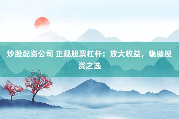 炒股配资公司 正规股票杠杆：放大收益，稳健投资之选