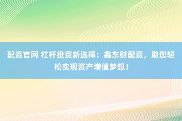 配资官网 杠杆投资新选择：鑫东财配资，助您轻松实现资产增值梦想！