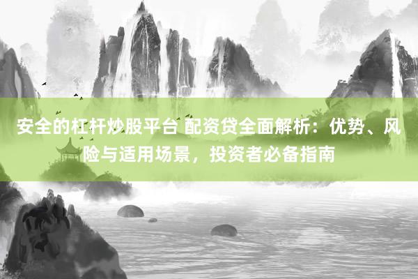 安全的杠杆炒股平台 配资贷全面解析：优势、风险与适用场景，投资者必备指南