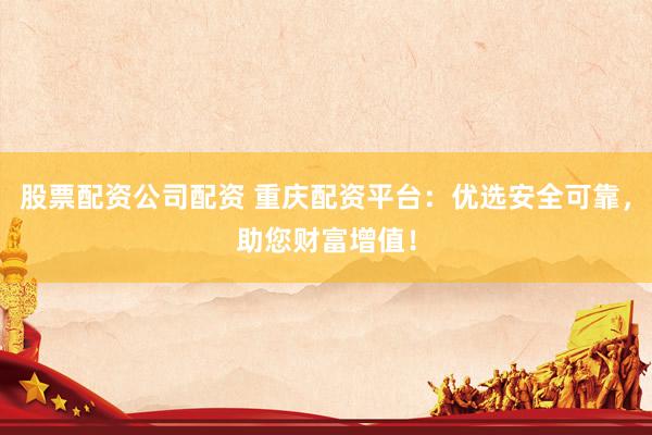 股票配资公司配资 重庆配资平台：优选安全可靠，助您财富增值！