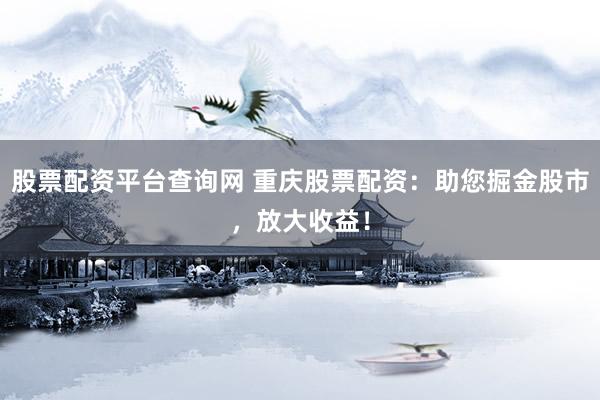 股票配资平台查询网 重庆股票配资：助您掘金股市，放大收益！