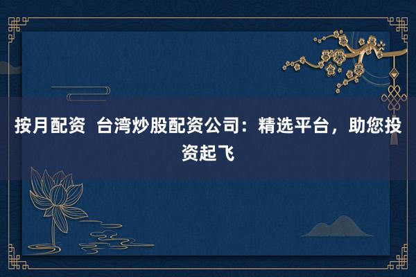 按月配资  台湾炒股配资公司：精选平台，助您投资起飞