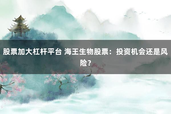 股票加大杠杆平台 海王生物股票：投资机会还是风险？
