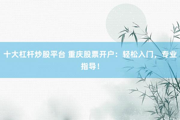 十大杠杆炒股平台 重庆股票开户：轻松入门，专业指导！