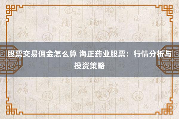 股票交易佣金怎么算 海正药业股票：行情分析与投资策略