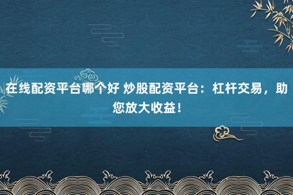 在线配资平台哪个好 炒股配资平台：杠杆交易，助您放大收益！