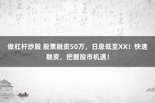 做杠杆炒股 股票融资50万，日息低至XX！快速融资，把握股市机遇！