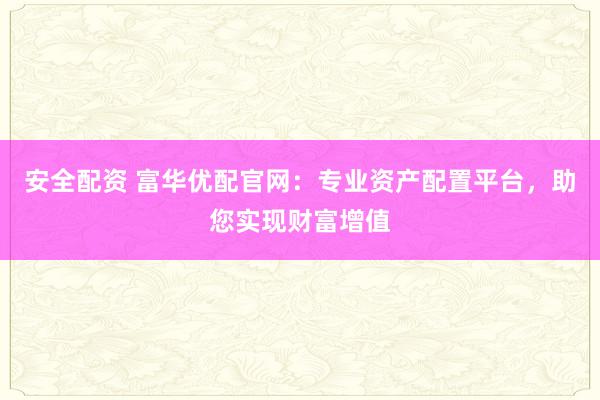 安全配资 富华优配官网：专业资产配置平台，助您实现财富增值