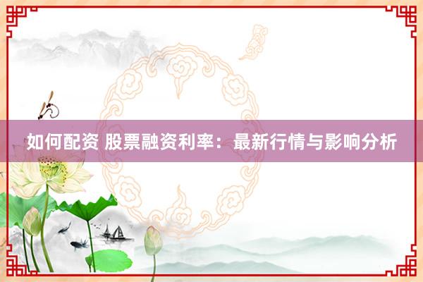 如何配资 股票融资利率：最新行情与影响分析