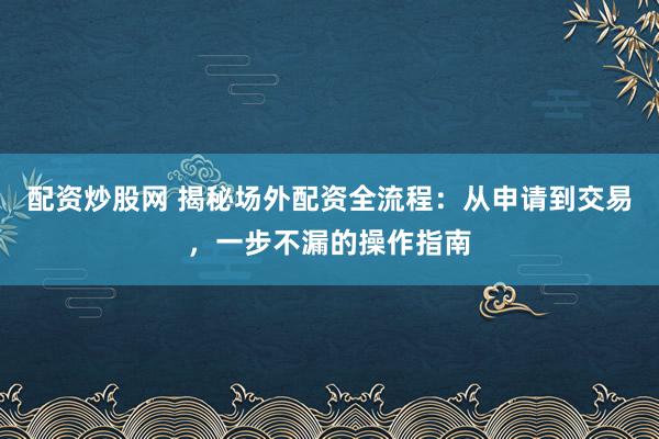 配资炒股网 揭秘场外配资全流程：从申请到交易，一步不漏的操作指南