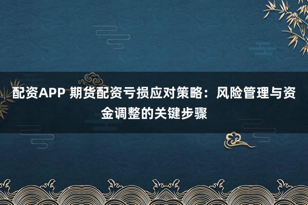 配资APP 期货配资亏损应对策略：风险管理与资金调整的关键步骤