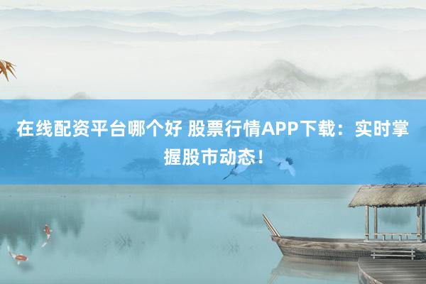 在线配资平台哪个好 股票行情APP下载：实时掌握股市动态！