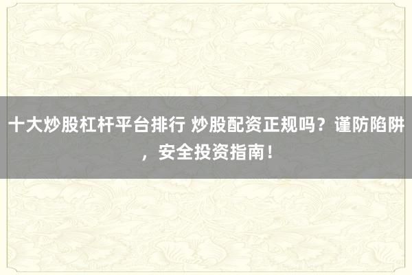 十大炒股杠杆平台排行 炒股配资正规吗？谨防陷阱，安全投资指南！
