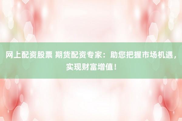 网上配资股票 期货配资专家：助您把握市场机遇，实现财富增值！
