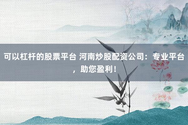 可以杠杆的股票平台 河南炒股配资公司：专业平台，助您盈利！