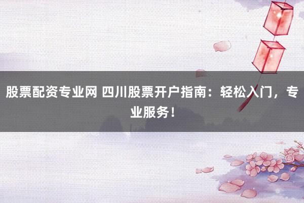 股票配资专业网 四川股票开户指南：轻松入门，专业服务！