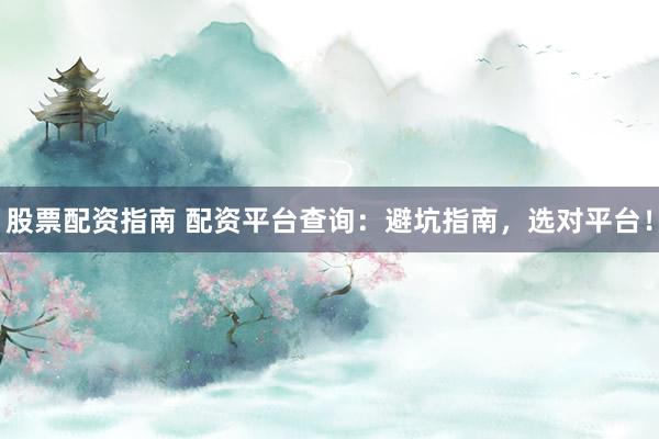股票配资指南 配资平台查询：避坑指南，选对平台！