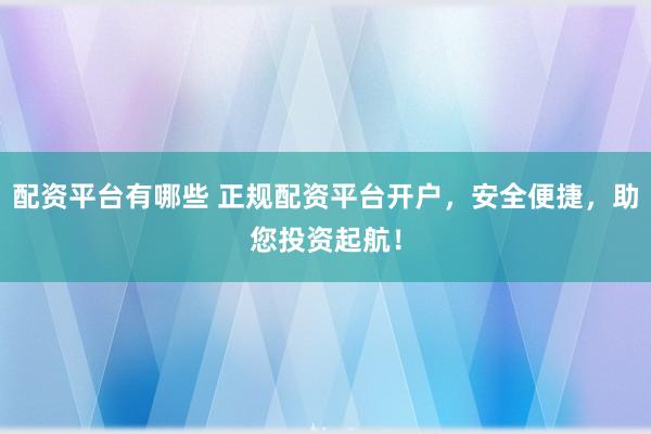 配资平台有哪些 正规配资平台开户，安全便捷，助您投资起航！