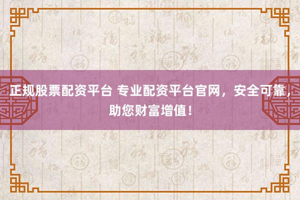 正规股票配资平台 专业配资平台官网，安全可靠，助您财富增值！