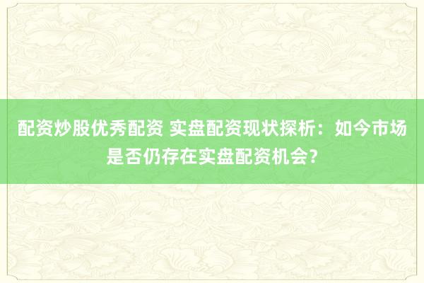 配资炒股优秀配资 实盘配资现状探析：如今市场是否仍存在实盘配资机会？