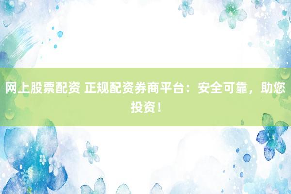 网上股票配资 正规配资券商平台：安全可靠，助您投资！