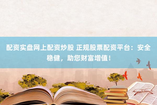 配资实盘网上配资炒股 正规股票配资平台：安全稳健，助您财富增值！