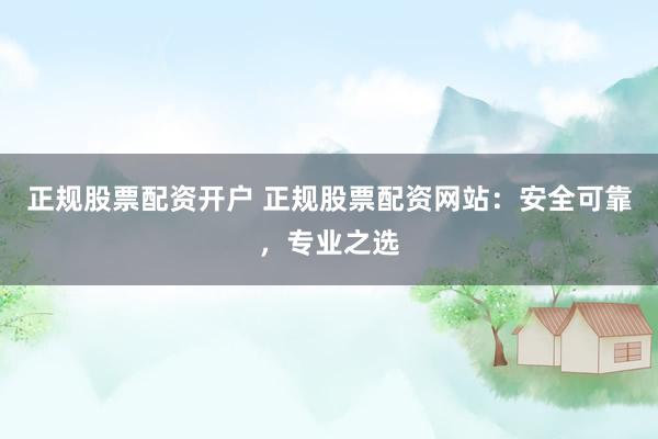 正规股票配资开户 正规股票配资网站：安全可靠，专业之选
