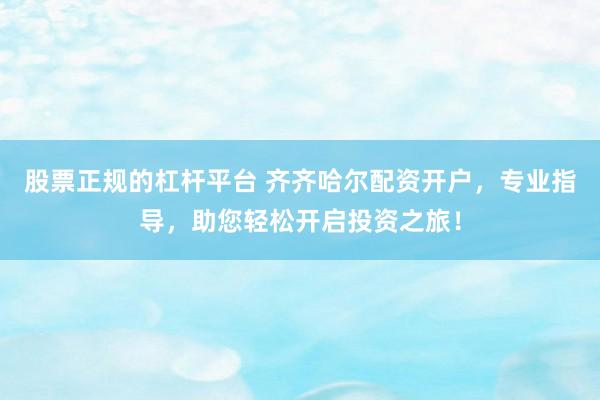 股票正规的杠杆平台 齐齐哈尔配资开户，专业指导，助您轻松开启投资之旅！