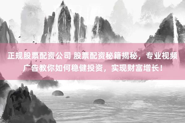 正规股票配资公司 股票配资秘籍揭秘，专业视频广告教你如何稳健投资，实现财富增长！