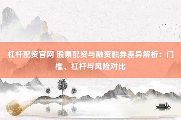 杠杆配资官网 股票配资与融资融券差异解析：门槛、杠杆与风险对比
