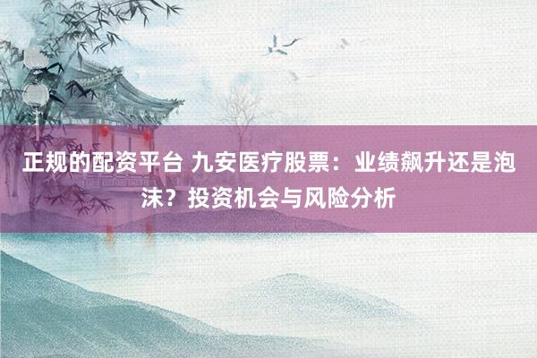 正规的配资平台 九安医疗股票：业绩飙升还是泡沫？投资机会与风险分析