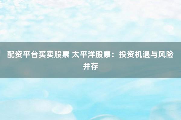 配资平台买卖股票 太平洋股票：投资机遇与风险并存