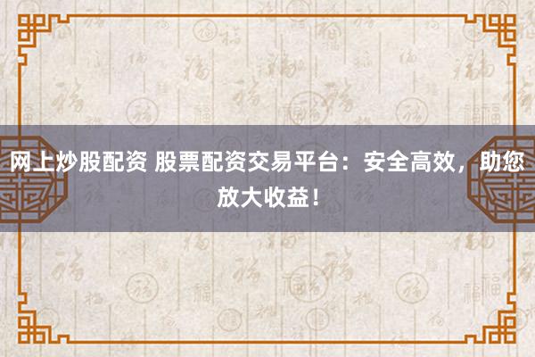 网上炒股配资 股票配资交易平台：安全高效，助您放大收益！