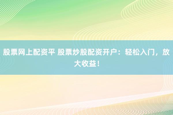 股票网上配资平 股票炒股配资开户：轻松入门，放大收益！