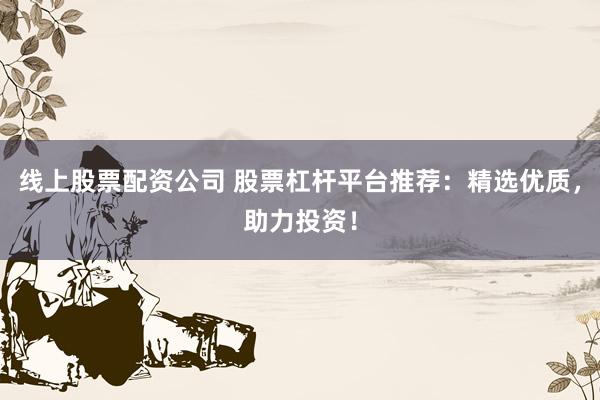 线上股票配资公司 股票杠杆平台推荐：精选优质，助力投资！