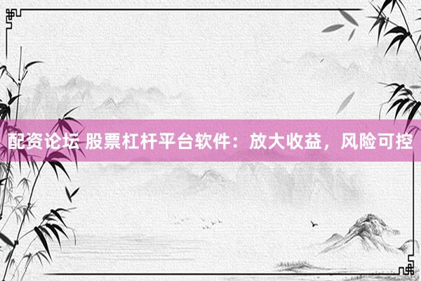 配资论坛 股票杠杆平台软件：放大收益，风险可控