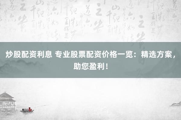 炒股配资利息 专业股票配资价格一览：精选方案，助您盈利！