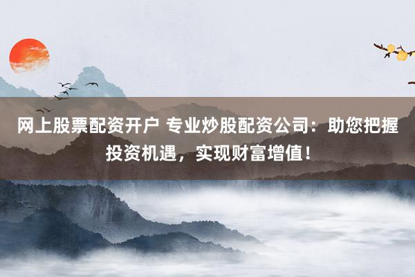 网上股票配资开户 专业炒股配资公司：助您把握投资机遇，实现财富增值！