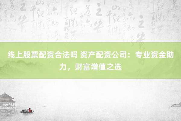线上股票配资合法吗 资产配资公司：专业资金助力，财富增值之选