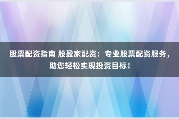 股票配资指南 股盈家配资：专业股票配资服务，助您轻松实现投资目标！