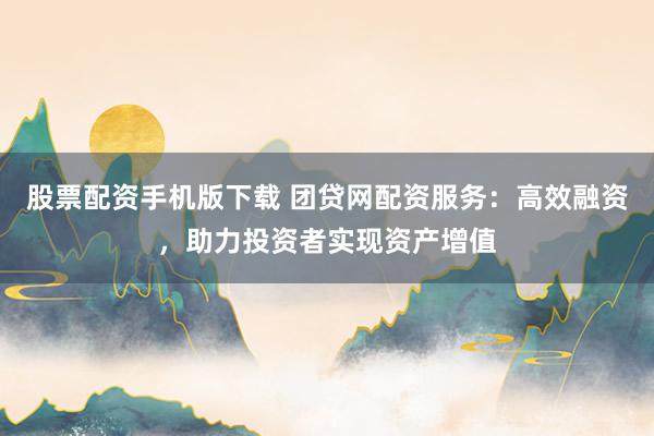 股票配资手机版下载 团贷网配资服务：高效融资，助力投资者实现资产增值