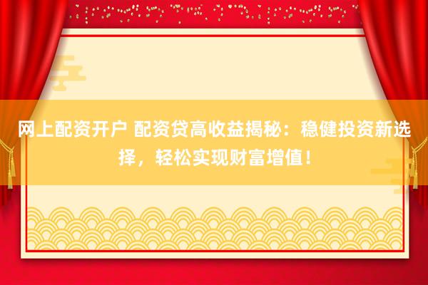 网上配资开户 配资贷高收益揭秘：稳健投资新选择，轻松实现财富增值！