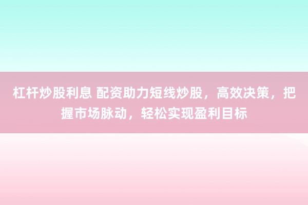 杠杆炒股利息 配资助力短线炒股，高效决策，把握市场脉动，轻松实现盈利目标