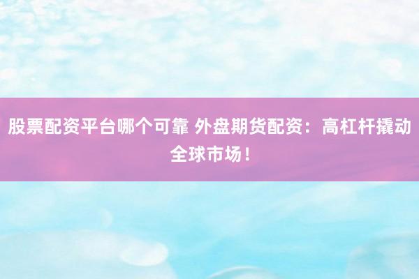 股票配资平台哪个可靠 外盘期货配资：高杠杆撬动全球市场！
