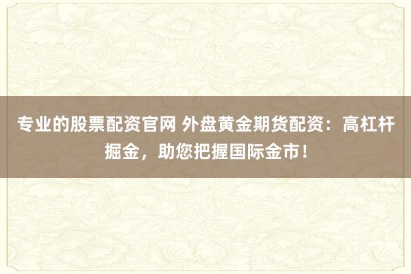 专业的股票配资官网 外盘黄金期货配资：高杠杆掘金，助您把握国际金市！