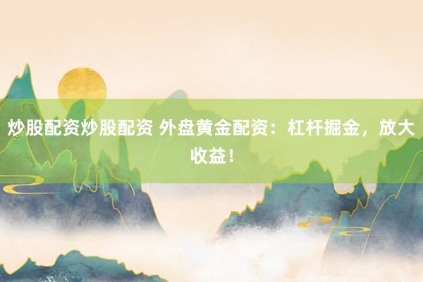 炒股配资炒股配资 外盘黄金配资：杠杆掘金，放大收益！