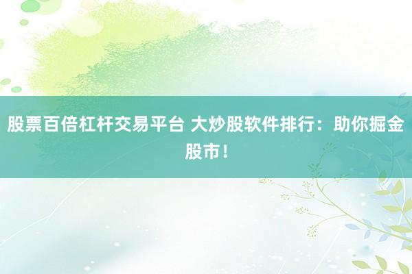 股票百倍杠杆交易平台 大炒股软件排行：助你掘金股市！