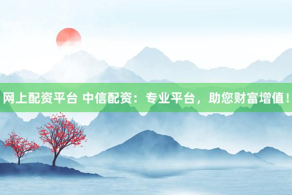 网上配资平台 中信配资：专业平台，助您财富增值！