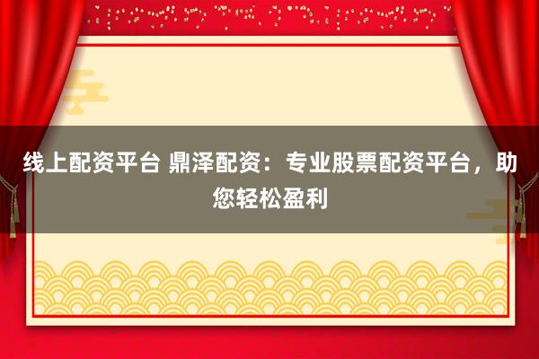 线上配资平台 鼎泽配资：专业股票配资平台，助您轻松盈利