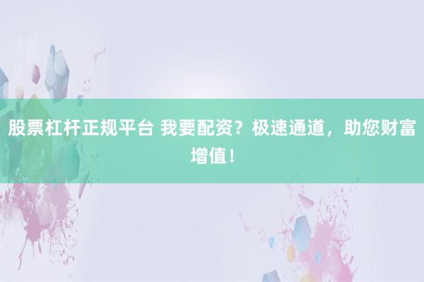 股票杠杆正规平台 我要配资？极速通道，助您财富增值！